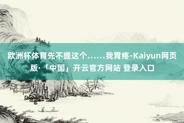 欧洲杯体育先不提这个……我胃疼-Kaiyun网页版·「中国」开云官方网站 登录入口