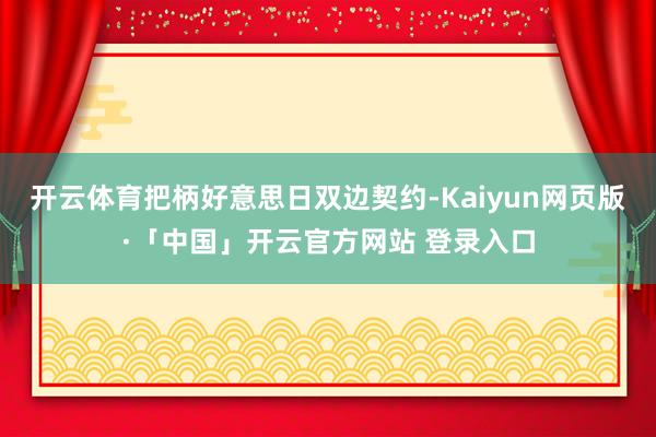 开云体育把柄好意思日双边契约-Kaiyun网页版·「中国」开云官方网站 登录入口