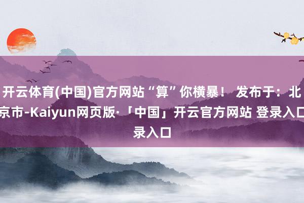 开云体育(中国)官方网站“算”你横暴！ 发布于：北京市-Kaiyun网页版·「中国」开云官方网站 登录入口