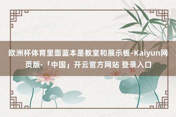 欧洲杯体育里面蓝本是教室和展示板-Kaiyun网页版·「中国」开云官方网站 登录入口
