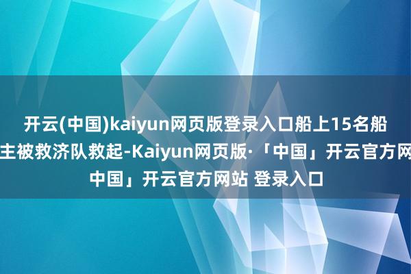 开云(中国)kaiyun网页版登录入口船上15名船员中10东谈主被救济队救起-Kaiyun网页版·「中国」开云官方网站 登录入口