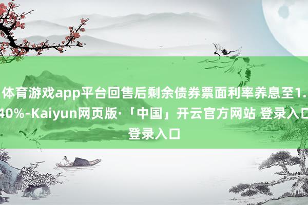 体育游戏app平台回售后剩余债券票面利率养息至1.40%-Kaiyun网页版·「中国」开云官方网站 登录入口