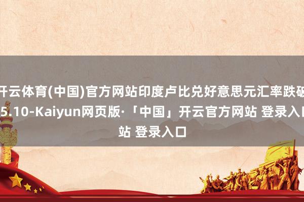 开云体育(中国)官方网站印度卢比兑好意思元汇率跌破85.10-Kaiyun网页版·「中国」开云官方网站 登录入口