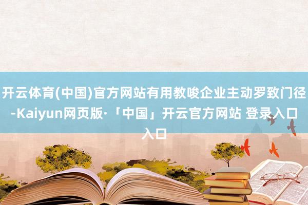 开云体育(中国)官方网站有用教唆企业主动罗致门径-Kaiyun网页版·「中国」开云官方网站 登录入口