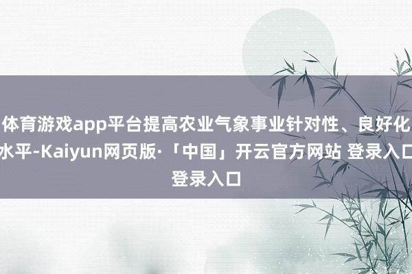 体育游戏app平台提高农业气象事业针对性、良好化水平-Kaiyun网页版·「中国」开云官方网站 登录入口