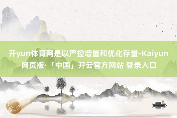 开yun体育网是以严控增量和优化存量-Kaiyun网页版·「中国」开云官方网站 登录入口