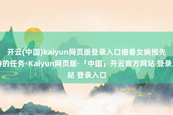 开云(中国)kaiyun网页版登录入口细看女娲预先交待的任务-Kaiyun网页版·「中国」开云官方网站 登录入口