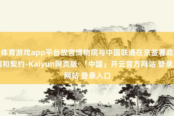 体育游戏app平台故宫博物院与中国联通在京签署政策调和契约-Kaiyun网页版·「中国」开云官方网站 登录入口