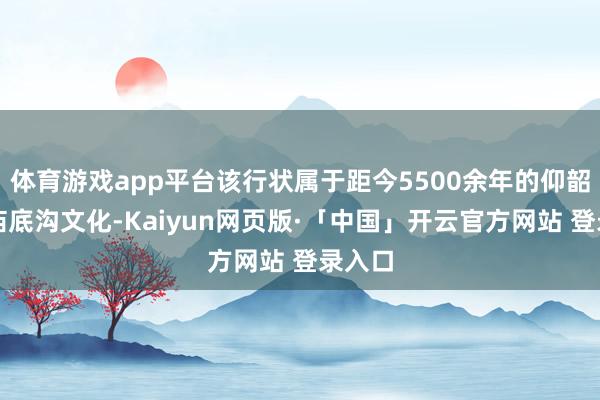 体育游戏app平台该行状属于距今5500余年的仰韶中期庙底沟文化-Kaiyun网页版·「中国」开云官方网站 登录入口