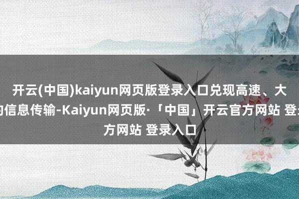 开云(中国)kaiyun网页版登录入口兑现高速、大容量的信息传输-Kaiyun网页版·「中国」开云官方网站 登录入口