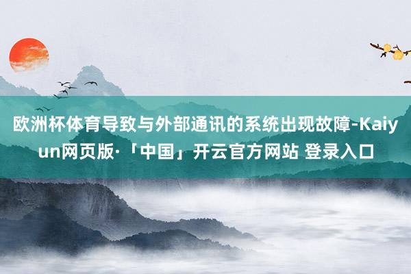 欧洲杯体育导致与外部通讯的系统出现故障-Kaiyun网页版·「中国」开云官方网站 登录入口