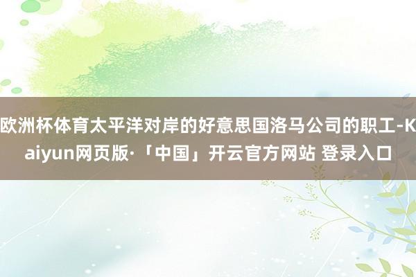 欧洲杯体育太平洋对岸的好意思国洛马公司的职工-Kaiyun网页版·「中国」开云官方网站 登录入口