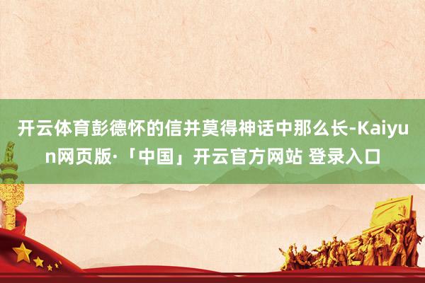 开云体育彭德怀的信并莫得神话中那么长-Kaiyun网页版·「中国」开云官方网站 登录入口