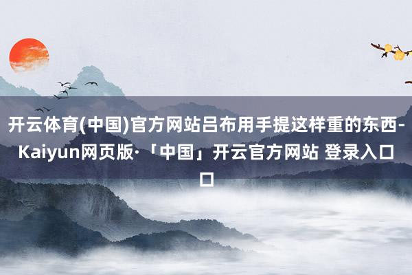 开云体育(中国)官方网站吕布用手提这样重的东西-Kaiyun网页版·「中国」开云官方网站 登录入口