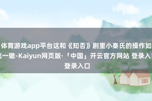 体育游戏app平台这和《知否》剧里小秦氏的操作如出一辙-Kaiyun网页版·「中国」开云官方网站 登录入口
