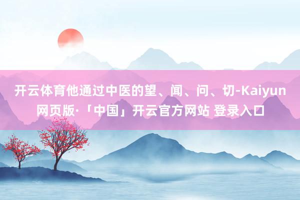 开云体育他通过中医的望、闻、问、切-Kaiyun网页版·「中国」开云官方网站 登录入口