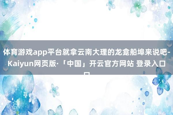 体育游戏app平台就拿云南大理的龙龛船埠来说吧-Kaiyun网页版·「中国」开云官方网站 登录入口