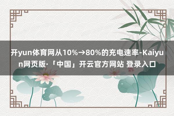 开yun体育网从10%→80%的充电速率-Kaiyun网页版·「中国」开云官方网站 登录入口