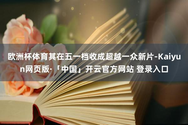 欧洲杯体育其在五一档收成超越一众新片-Kaiyun网页版·「中国」开云官方网站 登录入口