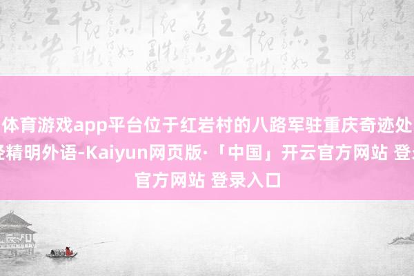 体育游戏app平台位于红岩村的八路军驻重庆奇迹处陈忠经精明外语-Kaiyun网页版·「中国」开云官方网站 登录入口