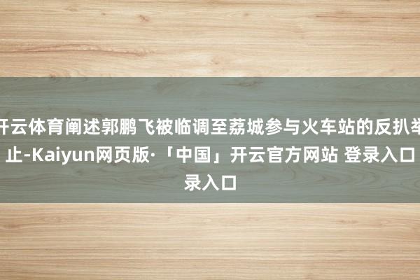 开云体育阐述郭鹏飞被临调至荔城参与火车站的反扒举止-Kaiyun网页版·「中国」开云官方网站 登录入口
