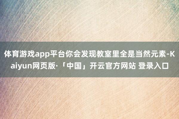 体育游戏app平台你会发现教室里全是当然元素-Kaiyun网页版·「中国」开云官方网站 登录入口