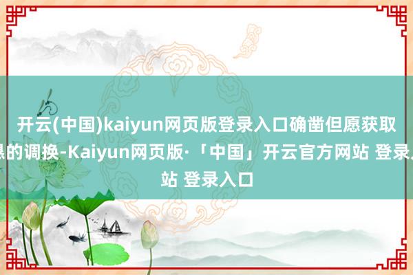 开云(中国)kaiyun网页版登录入口确凿但愿获取诚恳的调换-Kaiyun网页版·「中国」开云官方网站 登录入口