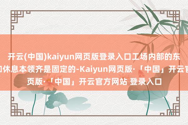开云(中国)kaiyun网页版登录入口工场内部的东谈主的使命本领和休息本领齐是固定的-Kaiyun网页版·「中国」开云官方网站 登录入口
