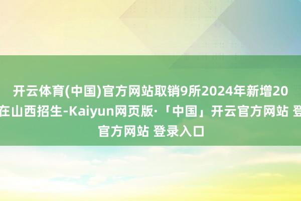 开云体育(中国)官方网站取销9所2024年新增20所高校在山西招生-Kaiyun网页版·「中国」开云官方网站 登录入口
