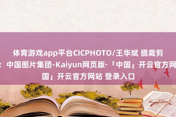 体育游戏app平台CICPHOTO/王华斌 摄 裁剪:马兰 开始:中国图片集团-Kaiyun网页版·「中国」开云官方网站 登录入口
