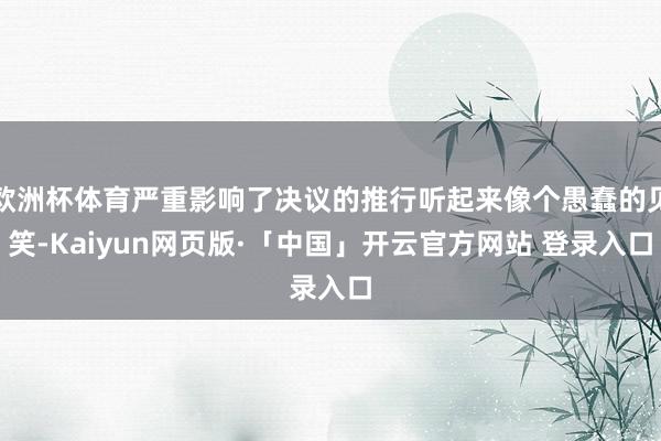 欧洲杯体育严重影响了决议的推行听起来像个愚蠢的见笑-Kaiyun网页版·「中国」开云官方网站 登录入口