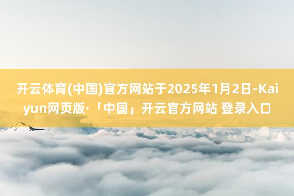 开云体育(中国)官方网站于2025年1月2日-Kaiyun网页版·「中国」开云官方网站 登录入口