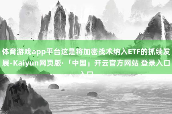 体育游戏app平台这是将加密战术纳入ETF的抓续发展-Kaiyun网页版·「中国」开云官方网站 登录入口