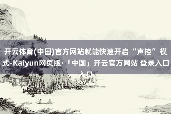 开云体育(中国)官方网站就能快速开启 “声控” 模式-Kaiyun网页版·「中国」开云官方网站 登录入口