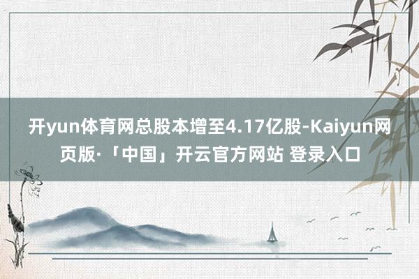 开yun体育网总股本增至4.17亿股-Kaiyun网页版·「中国」开云官方网站 登录入口