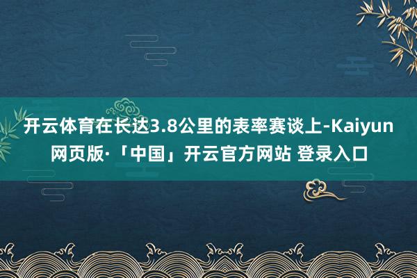 开云体育在长达3.8公里的表率赛谈上-Kaiyun网页版·「中国」开云官方网站 登录入口
