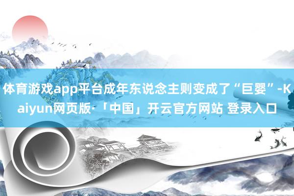 体育游戏app平台成年东说念主则变成了“巨婴”-Kaiyun网页版·「中国」开云官方网站 登录入口