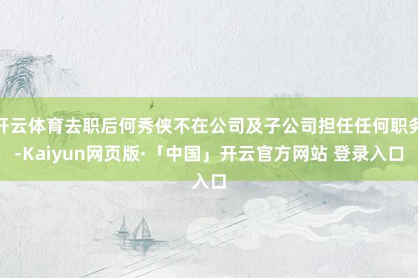 开云体育去职后何秀侠不在公司及子公司担任任何职务-Kaiyun网页版·「中国」开云官方网站 登录入口