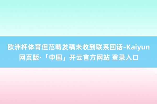 欧洲杯体育但范畴发稿未收到联系回话-Kaiyun网页版·「中国」开云官方网站 登录入口