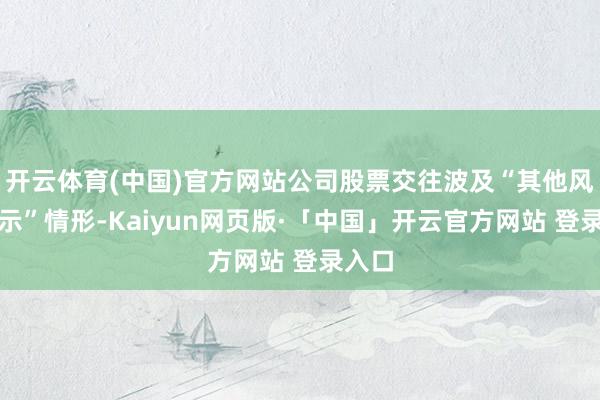 开云体育(中国)官方网站公司股票交往波及“其他风险警示”情形-Kaiyun网页版·「中国」开云官方网站 登录入口