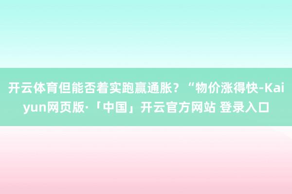 开云体育但能否着实跑赢通胀？“物价涨得快-Kaiyun网页版·「中国」开云官方网站 登录入口