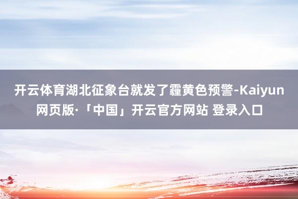 开云体育湖北征象台就发了霾黄色预警-Kaiyun网页版·「中国」开云官方网站 登录入口