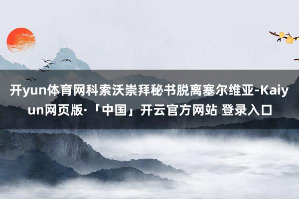 开yun体育网科索沃崇拜秘书脱离塞尔维亚-Kaiyun网页版·「中国」开云官方网站 登录入口