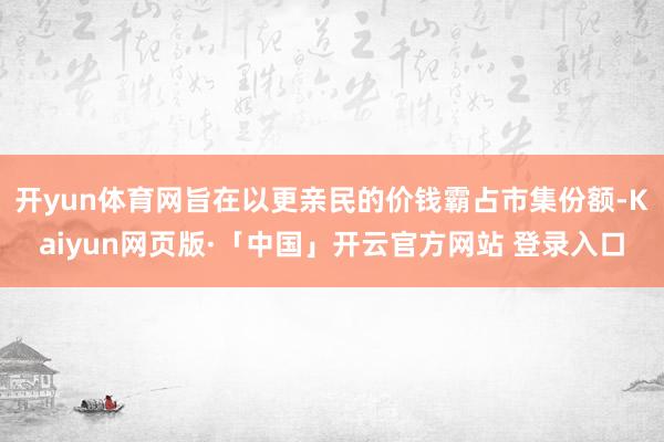 开yun体育网旨在以更亲民的价钱霸占市集份额-Kaiyun网页版·「中国」开云官方网站 登录入口