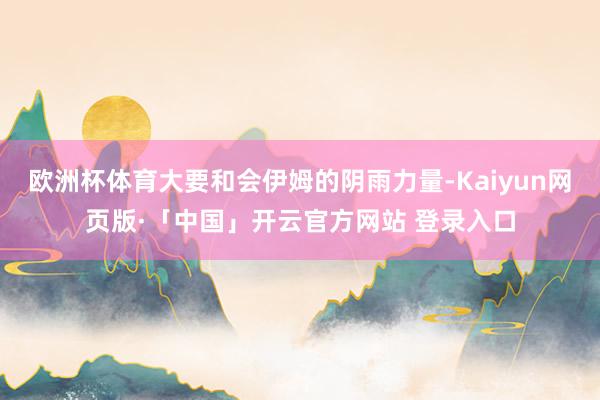 欧洲杯体育大要和会伊姆的阴雨力量-Kaiyun网页版·「中国」开云官方网站 登录入口