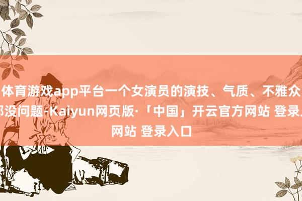 体育游戏app平台一个女演员的演技、气质、不雅众缘都没问题-Kaiyun网页版·「中国」开云官方网站 登录入口