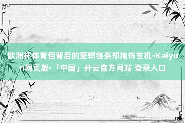 欧洲杯体育但背后的逻辑链条却掩饰玄机-Kaiyun网页版·「中国」开云官方网站 登录入口