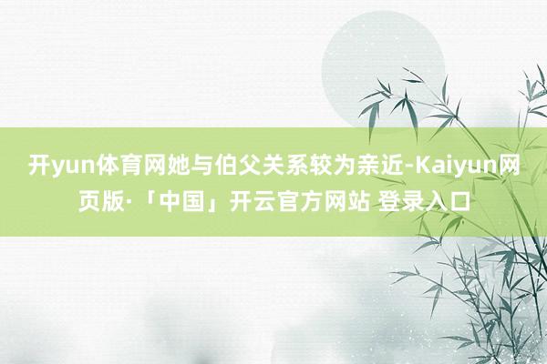 开yun体育网她与伯父关系较为亲近-Kaiyun网页版·「中国」开云官方网站 登录入口