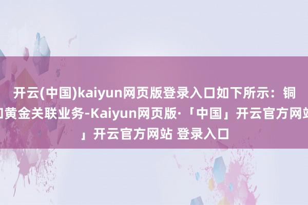 开云(中国)kaiyun网页版登录入口如下所示：铜关联业务和黄金关联业务-Kaiyun网页版·「中国」开云官方网站 登录入口