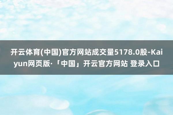 开云体育(中国)官方网站成交量5178.0股-Kaiyun网页版·「中国」开云官方网站 登录入口